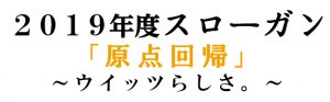 2019年度スローガン　「原点回帰」～ウイッツらしさ。～